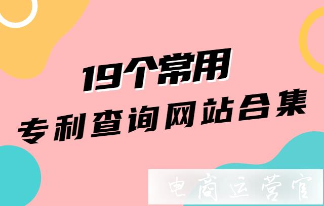 新手必備！跨境電商19個(gè)常用專利查詢網(wǎng)站合集！